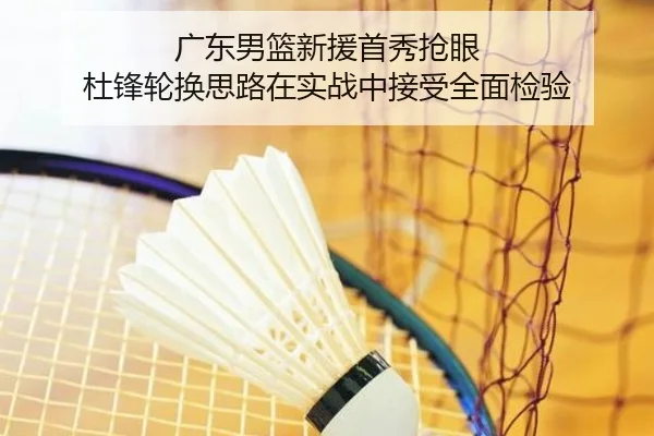 广东男篮新援首秀抢眼 杜锋轮换思路在实战中接受全面检验
